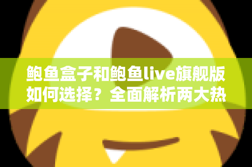 鲍鱼盒子和鲍鱼live旗舰版如何选择？全面解析两大热门产品的差异，帮你找到最合适的大屏观影方案