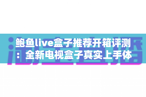 鲍鱼live盒子推荐开箱评测:全新电视盒子真实上手体验与选购全指南 鲍鱼live盒子推荐开箱评测:全新电视盒子真实上手体验与选购全指南