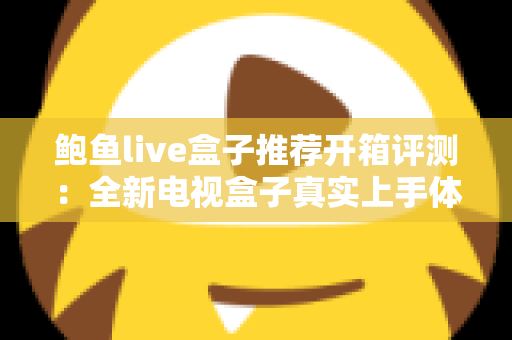 鲍鱼live盒子推荐开箱评测:全新电视盒子真实上手体验与选购全指南 鲍鱼live盒子推荐开箱评测:全新电视盒子真实上手体验与选购全指南