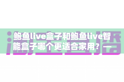 鲍鱼live盒子和鲍鱼live智能盒子哪个更适合家用?——家庭影音选购全攻略,一篇看懂不踩坑 鲍鱼live盒子和鲍鱼live智能盒子哪个更适合家用?——家庭影音选购全攻略,一篇看懂不踩坑