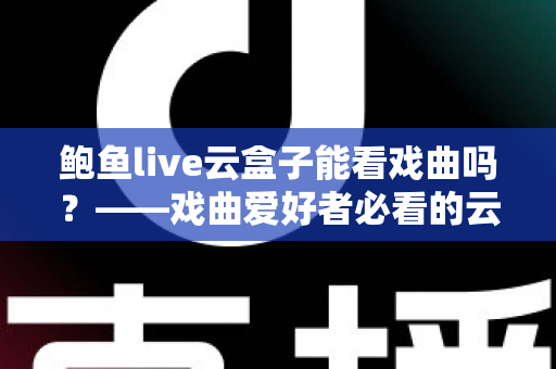 鲍鱼live云盒子能看戏曲吗？——戏曲爱好者必看的云端观看全攻略