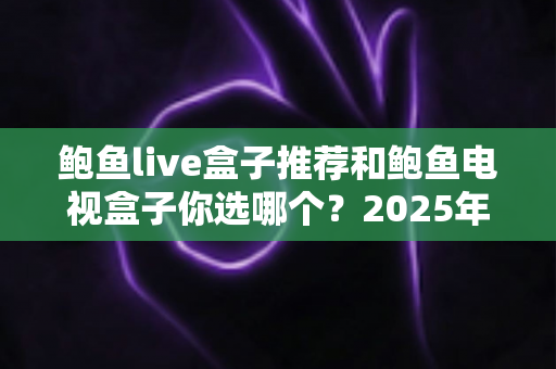 鲍鱼live盒子推荐和鲍鱼电视盒子你选哪个?2025年电视盒子选购全攻略,看完再买不踩坑 鲍鱼live盒子推荐和鲍鱼电视盒子你选哪个?2025年电视盒子选购全攻略,看完再买不踩坑