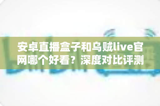 安卓直播盒子和乌贼live官网哪个好看?深度对比评测助你找到最适合自己的观看方式 安卓直播盒子和乌贼live官网哪个好看?深度对比评测助你找到最适合自己的观看方式