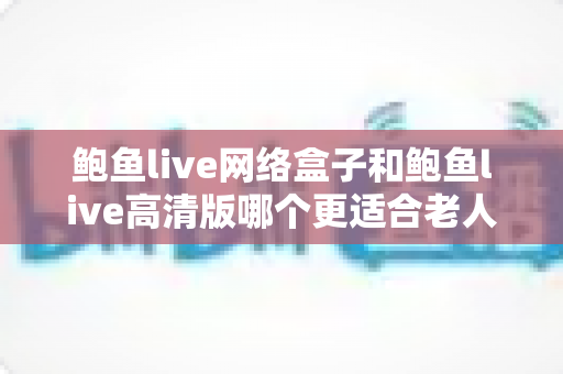 鲍鱼live网络盒子和鲍鱼live高清版哪个更适合老人用?中老年家庭选购实用指南 鲍鱼live网络盒子和鲍鱼live高清版哪个更适合老人用?中老年家庭选购实用指南