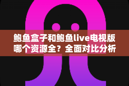 鲍鱼盒子和鲍鱼live电视版哪个资源全?全面对比分析助你找到更合适的选择 鲍鱼盒子和鲍鱼live电视版哪个资源全?全面对比分析助你找到更合适的选择