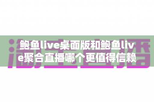 鲍鱼live桌面版和鲍鱼live聚合直播哪个更值得信赖?深度对比与实用选择指南 鲍鱼live桌面版和鲍鱼live聚合直播哪个更值得信赖?深度对比与实用选择指南