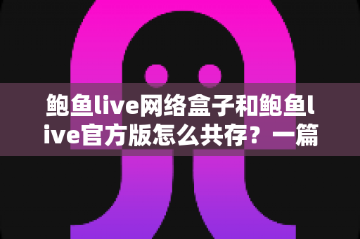 鲍鱼live网络盒子和鲍鱼live官方版怎么共存?一篇文章搞懂双版本安装全攻略 鲍鱼live网络盒子和鲍鱼live官方版怎么共存?一篇文章搞懂双版本安装全攻略