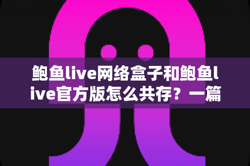 鲍鱼live网络盒子和鲍鱼live官方版怎么共存?一篇文章搞懂双版本安装全攻略 鲍鱼live网络盒子和鲍鱼live官方版怎么共存?一篇文章搞懂双版本安装全攻略