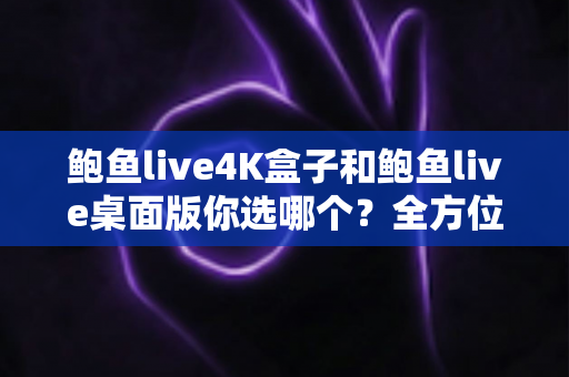 鲍鱼live4K盒子和鲍鱼live桌面版你选哪个？全方位对比解析帮你找到最适合的观看方案