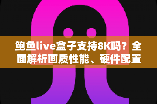 鲍鱼live盒子支持8K吗?全面解析画质性能、硬件配置与选购实用指南 鲍鱼live盒子支持8K吗?全面解析画质性能、硬件配置与选购实用指南