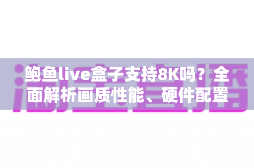 鲍鱼live盒子支持8K吗？全面解析画质性能、硬件配置与选购实用指南