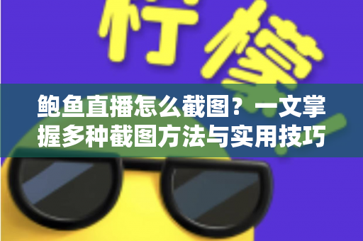 鲍鱼直播怎么截图?一文掌握多种截图方法与实用技巧 鲍鱼直播怎么截图?一文掌握多种截图方法与实用技巧