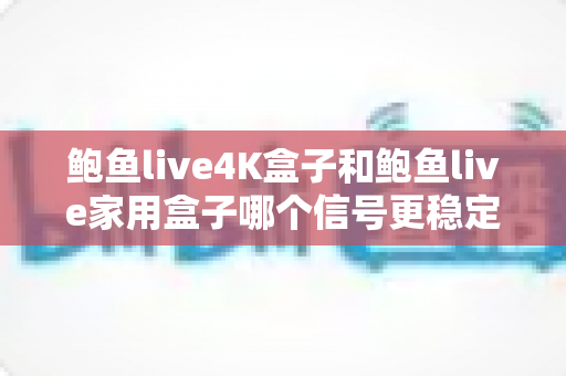 鲍鱼live4K盒子和鲍鱼live家用盒子哪个信号更稳定？深度实测对比分析与选购指南