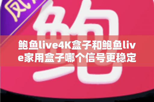 鲍鱼live4K盒子和鲍鱼live家用盒子哪个信号更稳定？深度实测对比分析与选购指南