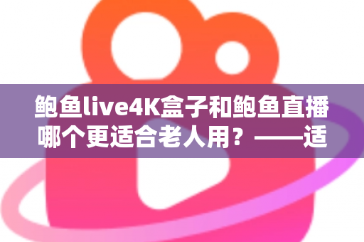鲍鱼live4K盒子和鲍鱼直播哪个更适合老人用？——适老化观影方案全维度对比指南