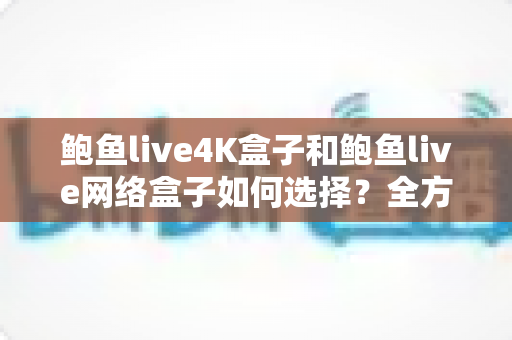 鲍鱼live4K盒子和鲍鱼live网络盒子如何选择?全方位选购指南帮你一次看懂 鲍鱼live4K盒子和鲍鱼live网络盒子如何选择?全方位选购指南帮你一次看懂
