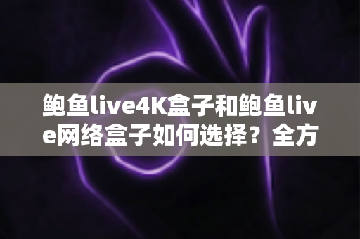 鲍鱼live4K盒子和鲍鱼live网络盒子如何选择?全方位选购指南帮你一次看懂 鲍鱼live4K盒子和鲍鱼live网络盒子如何选择?全方位选购指南帮你一次看懂
