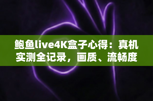 鲍鱼live4K盒子心得:真机实测全记录,画质、流畅度与使用体验一网打尽 鲍鱼live4K盒子心得:真机实测全记录,画质、流畅度与使用体验一网打尽