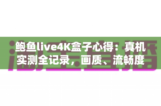 鲍鱼live4K盒子心得:真机实测全记录,画质、流畅度与使用体验一网打尽 鲍鱼live4K盒子心得:真机实测全记录,画质、流畅度与使用体验一网打尽