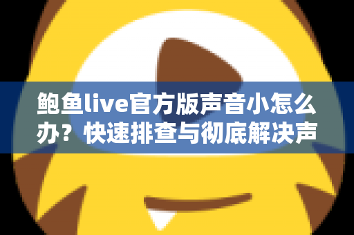 鲍鱼live官方版声音小怎么办？快速排查与彻底解决声音问题的完整指南