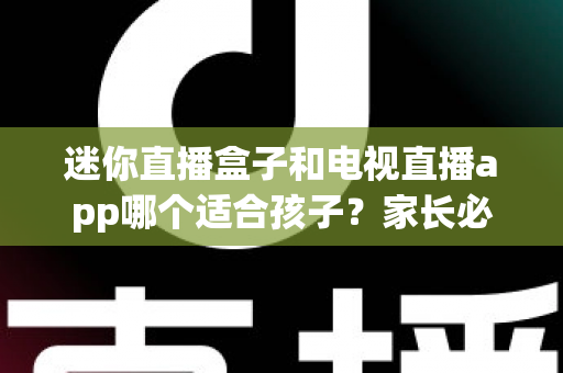 迷你直播盒子和电视直播app哪个适合孩子?家长必读的完整选购指南与安全使用建议 迷你直播盒子和电视直播app哪个适合孩子?家长必读的完整选购指南与安全使用建议