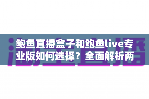 鲍鱼直播盒子和鲍鱼live专业版如何选择？全面解析两大直播方案的差异与选购指南