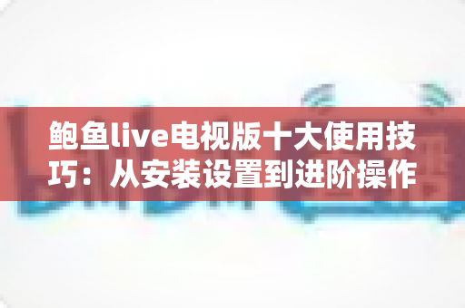 鲍鱼live电视版十大使用技巧：从安装设置到进阶操作的大屏观影全攻略