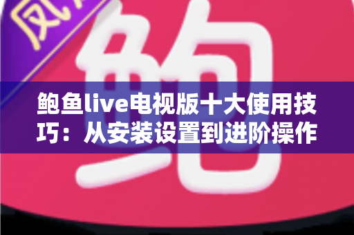 鲍鱼live电视版十大使用技巧：从安装设置到进阶操作的大屏观影全攻略