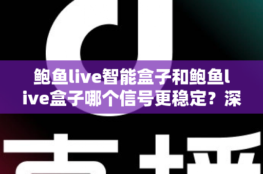 鲍鱼live智能盒子和鲍鱼live盒子哪个信号更稳定?深度对比评测与选购全指南 鲍鱼live智能盒子和鲍鱼live盒子哪个信号更稳定?深度对比评测与选购全指南