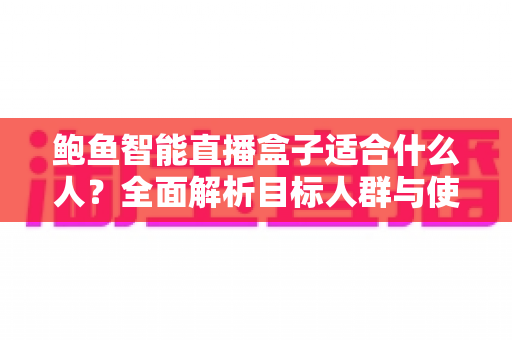 鲍鱼智能直播盒子适合什么人?全面解析目标人群与使用场景指南 鲍鱼智能直播盒子适合什么人?全面解析目标人群与使用场景指南