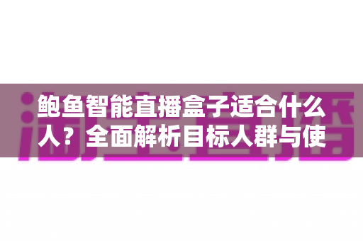 鲍鱼智能直播盒子适合什么人?全面解析目标人群与使用场景指南 鲍鱼智能直播盒子适合什么人?全面解析目标人群与使用场景指南