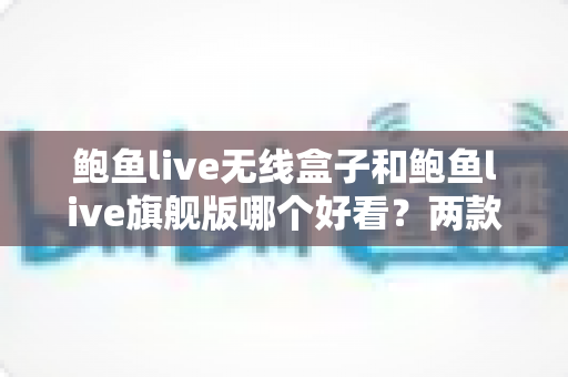 鲍鱼live无线盒子和鲍鱼live旗舰版哪个好看?两款热门设备外观设计全面对比指南 鲍鱼live无线盒子和鲍鱼live旗舰版哪个好看?两款热门设备外观设计全面对比指南