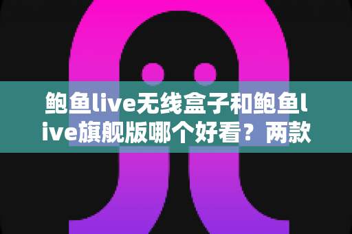 鲍鱼live无线盒子和鲍鱼live旗舰版哪个好看?两款热门设备外观设计全面对比指南 鲍鱼live无线盒子和鲍鱼live旗舰版哪个好看?两款热门设备外观设计全面对比指南