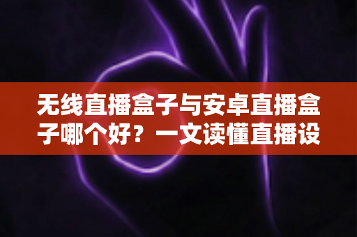无线直播盒子与安卓直播盒子哪个好?一文读懂直播设备选购全攻略 无线直播盒子与安卓直播盒子哪个好?一文读懂直播设备选购全攻略