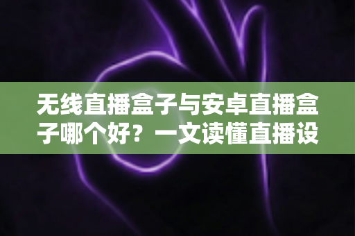 无线直播盒子与安卓直播盒子哪个好?一文读懂直播设备选购全攻略 无线直播盒子与安卓直播盒子哪个好?一文读懂直播设备选购全攻略