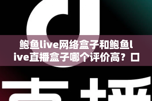 鲍鱼live网络盒子和鲍鱼live直播盒子哪个评价高？口碑差异与选购指南全解析
