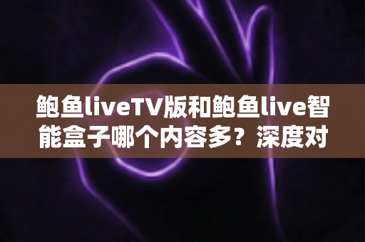 鲍鱼liveTV版和鲍鱼live智能盒子哪个内容多？深度对比两大版本内容库与使用体验，帮你选对大屏观影方案