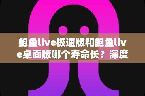 鲍鱼live极速版和鲍鱼live桌面版哪个寿命长?深度对比与使用全解析 鲍鱼live极速版和鲍鱼live桌面版哪个寿命长?深度对比与使用全解析