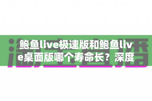鲍鱼live极速版和鲍鱼live桌面版哪个寿命长?深度对比与使用全解析 鲍鱼live极速版和鲍鱼live桌面版哪个寿命长?深度对比与使用全解析