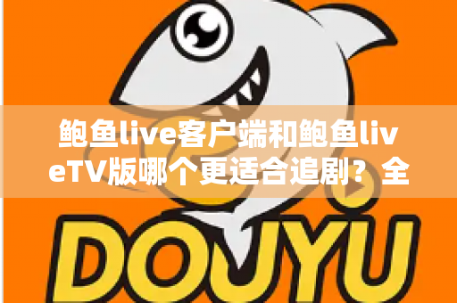 鲍鱼live客户端和鲍鱼liveTV版哪个更适合追剧?全面对比助你找到最佳观影方案 鲍鱼live客户端和鲍鱼liveTV版哪个更适合追剧?全面对比助你找到最佳观影方案