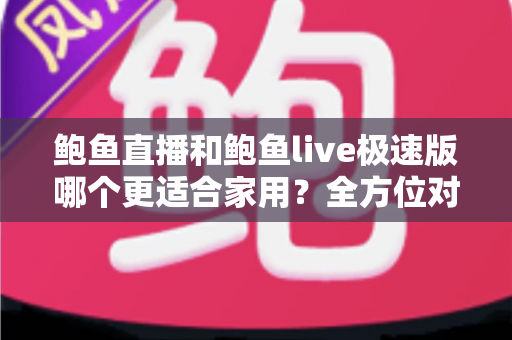 鲍鱼直播和鲍鱼live极速版哪个更适合家用?全方位对比解析帮你选对直播应用 鲍鱼直播和鲍鱼live极速版哪个更适合家用?全方位对比解析帮你选对直播应用