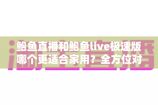 鲍鱼直播和鲍鱼live极速版哪个更适合家用?全方位对比解析帮你选对直播应用 鲍鱼直播和鲍鱼live极速版哪个更适合家用?全方位对比解析帮你选对直播应用