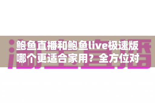 鲍鱼直播和鲍鱼live极速版哪个更适合家用?全方位对比解析帮你选对直播应用 鲍鱼直播和鲍鱼live极速版哪个更适合家用?全方位对比解析帮你选对直播应用