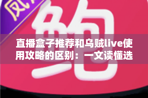 直播盒子推荐和乌贼live使用攻略的区别：一文读懂选型指南与实操教程的核心差异