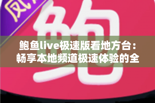 鲍鱼live极速版看地方台:畅享本地频道极速体验的全面指南 鲍鱼live极速版看地方台:畅享本地频道极速体验的全面指南