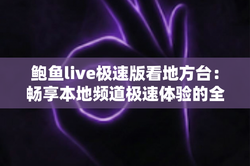 鲍鱼live极速版看地方台:畅享本地频道极速体验的全面指南 鲍鱼live极速版看地方台:畅享本地频道极速体验的全面指南