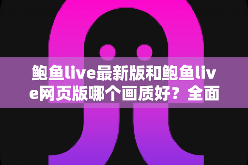 鲍鱼live最新版和鲍鱼live网页版哪个画质好?全面深度对比解析,助你选出最佳观看方案 鲍鱼live最新版和鲍鱼live网页版哪个画质好?全面深度对比解析,助你选出最佳观看方案