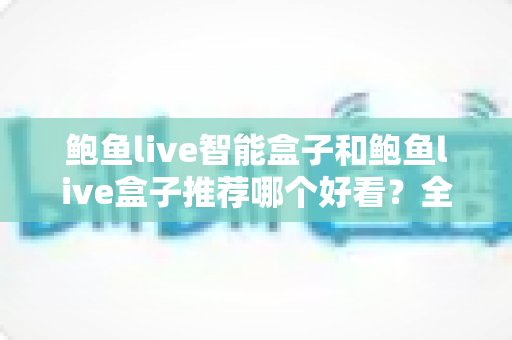 鲍鱼live智能盒子和鲍鱼live盒子推荐哪个好看?全方位深度对比,帮你一次选对不踩坑 鲍鱼live智能盒子和鲍鱼live盒子推荐哪个好看?全方位深度对比,帮你一次选对不踩坑