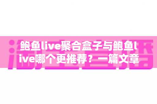 鲍鱼live聚合盒子与鲍鱼live哪个更推荐？一篇文章帮你理清差异、选对版本