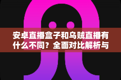 安卓直播盒子和乌贼直播有什么不同?全面对比解析与选择指南 安卓直播盒子和乌贼直播有什么不同?全面对比解析与选择指南